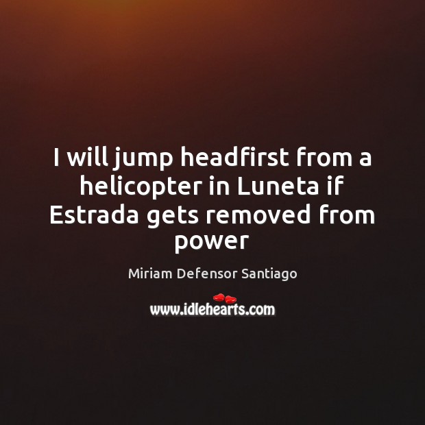 I will jump headfirst from a helicopter in Luneta if Estrada gets removed from power Miriam Defensor Santiago Picture Quote
