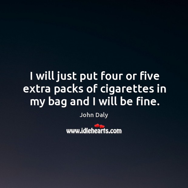 I will just put four or five extra packs of cigarettes in my bag and I will be fine. John Daly Picture Quote