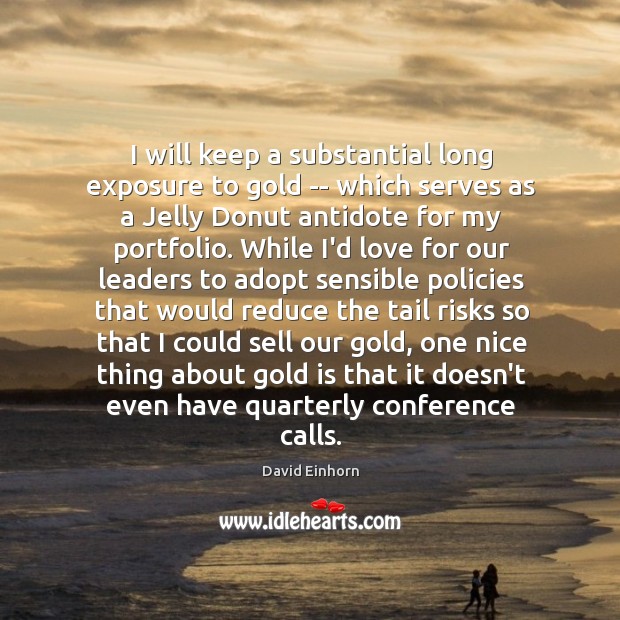 I will keep a substantial long exposure to gold — which serves David Einhorn Picture Quote