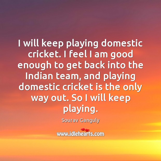 I will keep playing domestic cricket. I feel I am good enough Sourav Ganguly Picture Quote