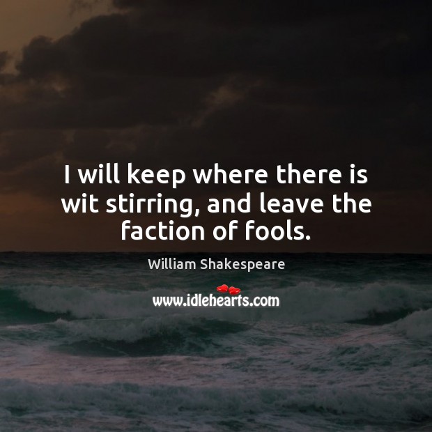 I will keep where there is wit stirring, and leave the faction of fools. Image