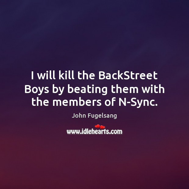 I will kill the BackStreet Boys by beating them with the members of N-Sync. John Fugelsang Picture Quote