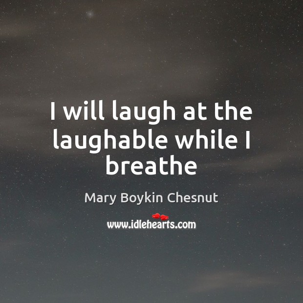 I will laugh at the laughable while I breathe Mary Boykin Chesnut Picture Quote