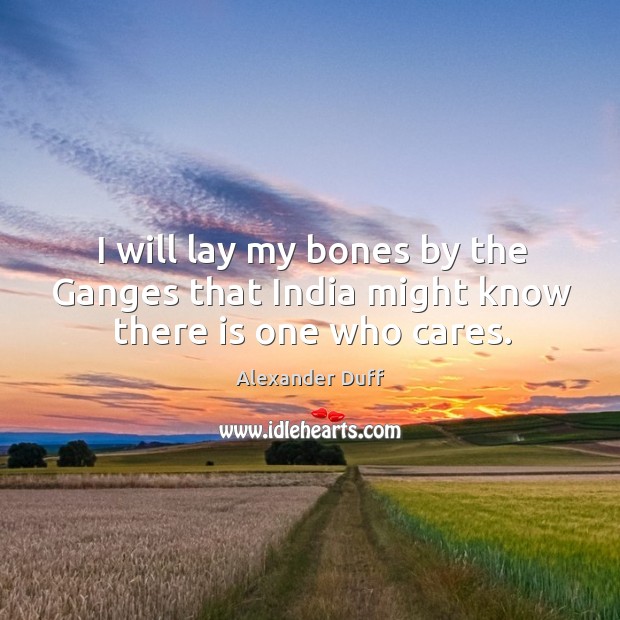 I will lay my bones by the ganges that india might know there is one who cares. Alexander Duff Picture Quote