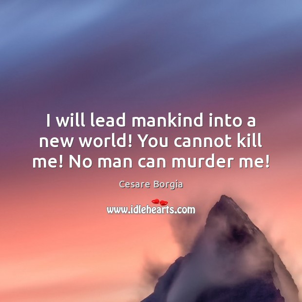 I will lead mankind into a new world! You cannot kill me! No man can murder me! Cesare Borgia Picture Quote