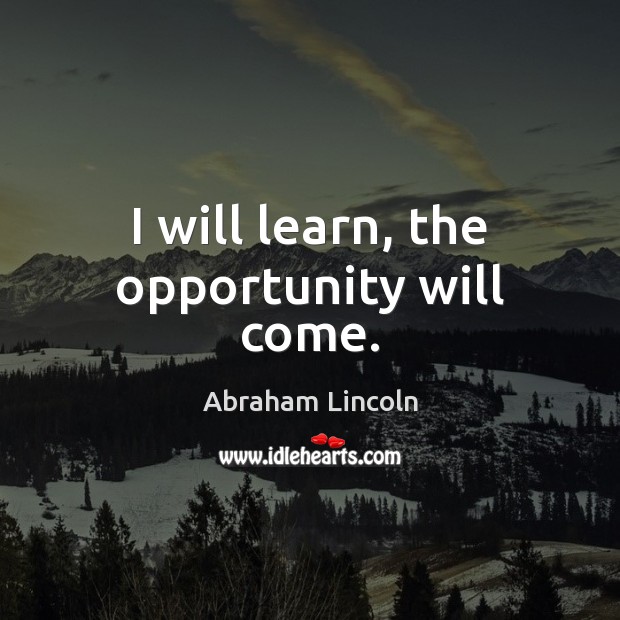 I will learn, the opportunity will come. Abraham Lincoln Picture Quote