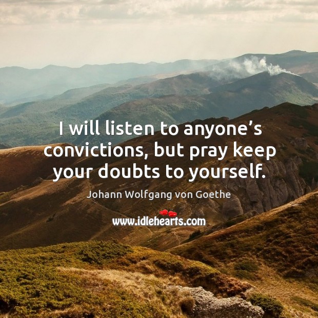 I will listen to anyone’s convictions, but pray keep your doubts to yourself. Johann Wolfgang von Goethe Picture Quote
