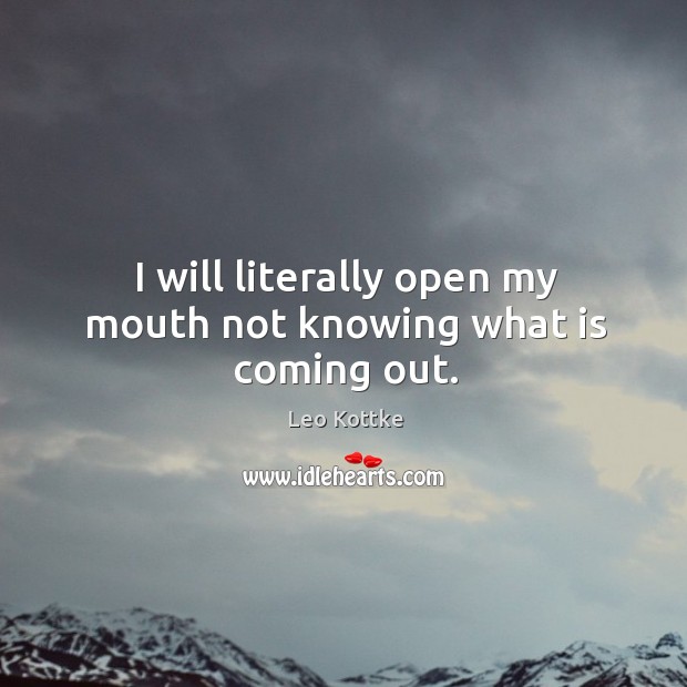 I will literally open my mouth not knowing what is coming out. Leo Kottke Picture Quote