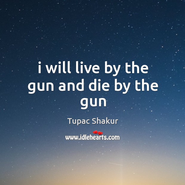I will live by the gun and die by the gun Tupac Shakur Picture Quote