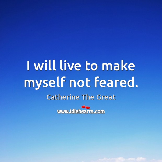 I will live to make myself not feared. Catherine The Great Picture Quote