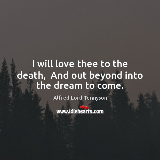 I will love thee to the death,  And out beyond into the dream to come. Alfred Lord Tennyson Picture Quote