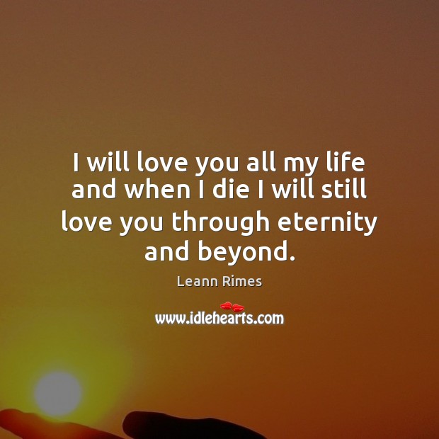 I will love you all my life and when I die I Leann Rimes Picture Quote