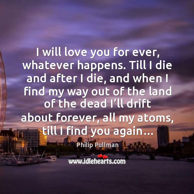 I will love you for ever, whatever happens. Till I die and Philip Pullman Picture Quote