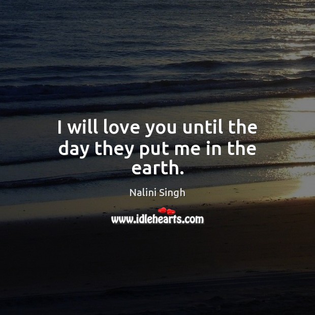 I will love you until the day they put me in the earth. Nalini Singh Picture Quote