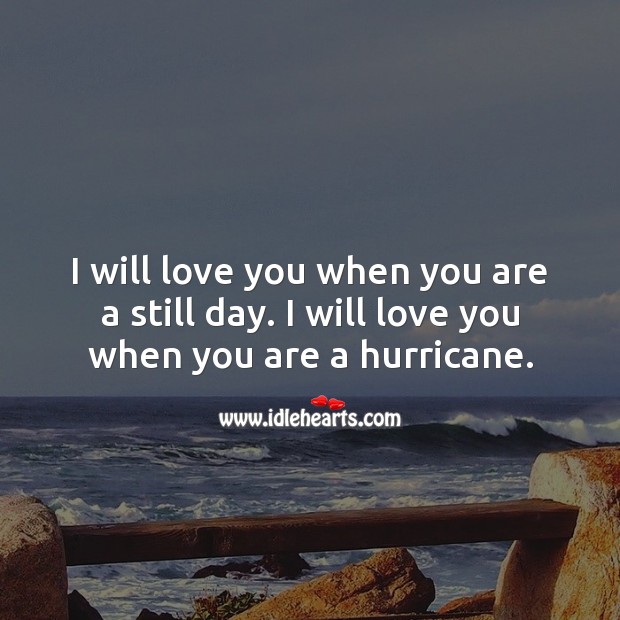I will love you when you are a still day. I will love you when you are a hurricane. 