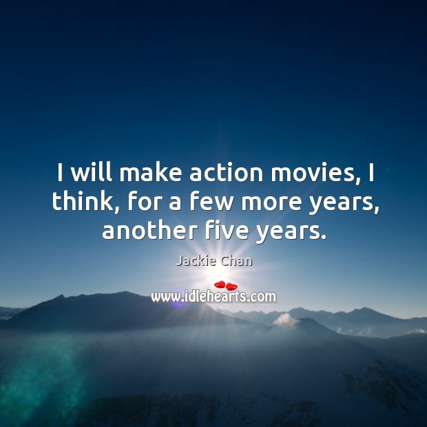I will make action movies, I think, for a few more years, another five years. Jackie Chan Picture Quote