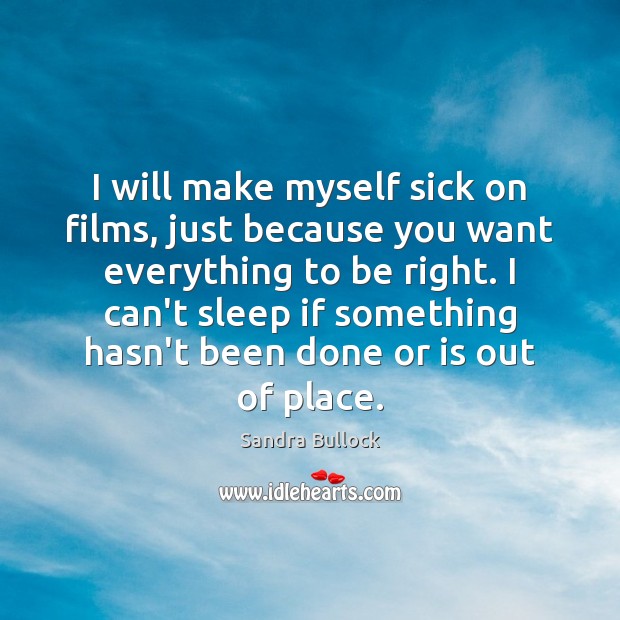 I will make myself sick on films, just because you want everything Sandra Bullock Picture Quote