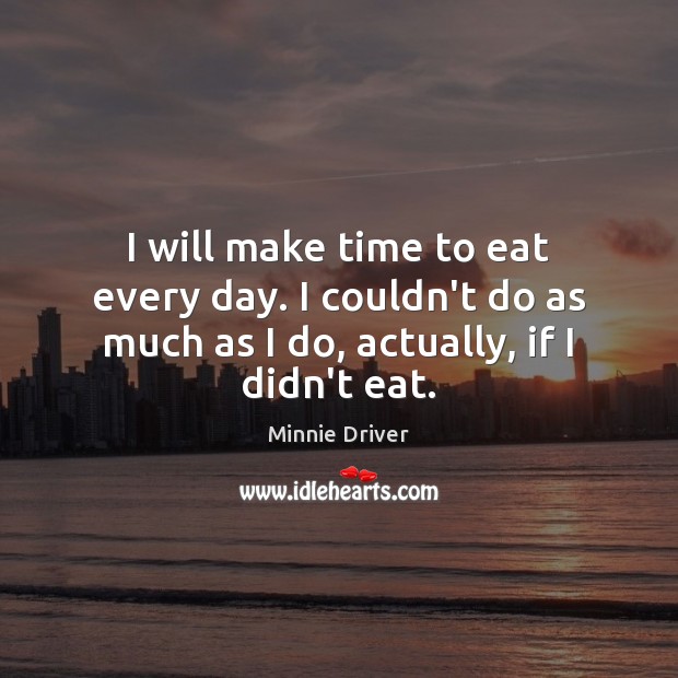 I will make time to eat every day. I couldn’t do as Minnie Driver Picture Quote
