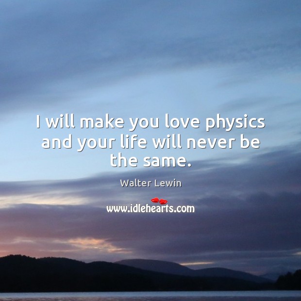 I will make you love physics and your life will never be the same. Walter Lewin Picture Quote