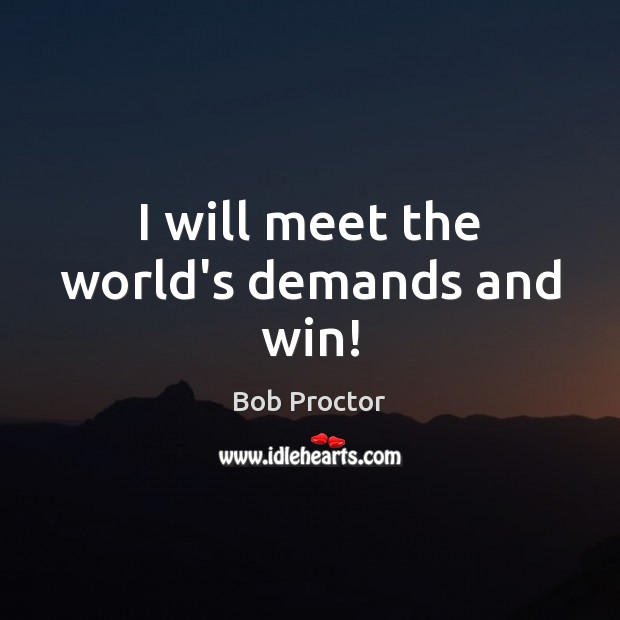 I will meet the world’s demands and win! Bob Proctor Picture Quote