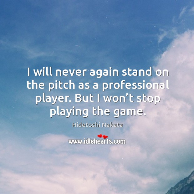 I will never again stand on the pitch as a professional player. But I won’t stop playing the game. Hidetoshi Nakata Picture Quote
