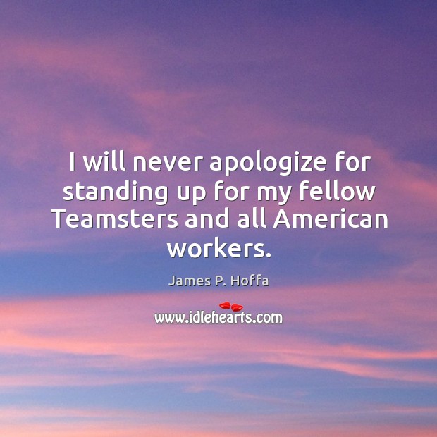I will never apologize for standing up for my fellow teamsters and all american workers. James P. Hoffa Picture Quote