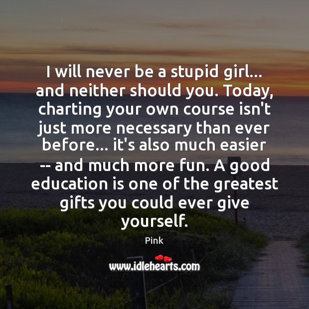 I will never be a stupid girl… and neither should you. Today, Image