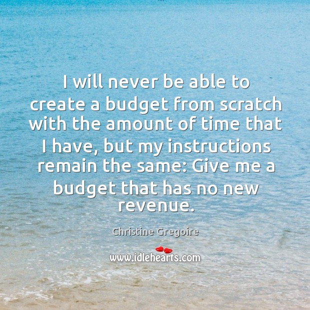 I will never be able to create a budget from scratch with the amount of time that I have Christine Gregoire Picture Quote