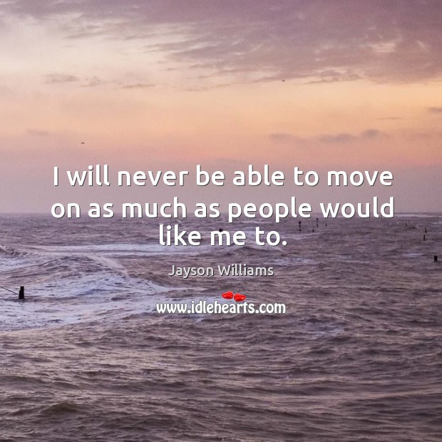I will never be able to move on as much as people would like me to. Image