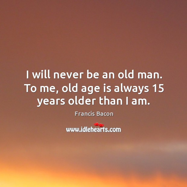 I will never be an old man. To me, old age is always 15 years older than I am. Age Quotes Image
