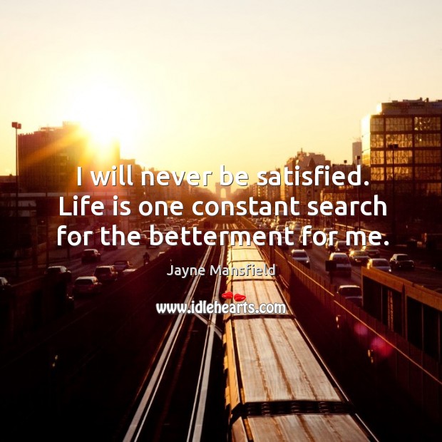 I will never be satisfied. Life is one constant search for the betterment for me. Image