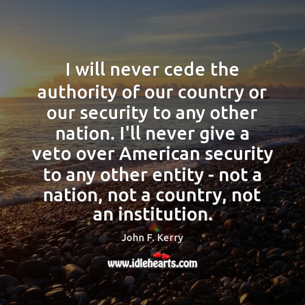 I will never cede the authority of our country or our security John F. Kerry Picture Quote