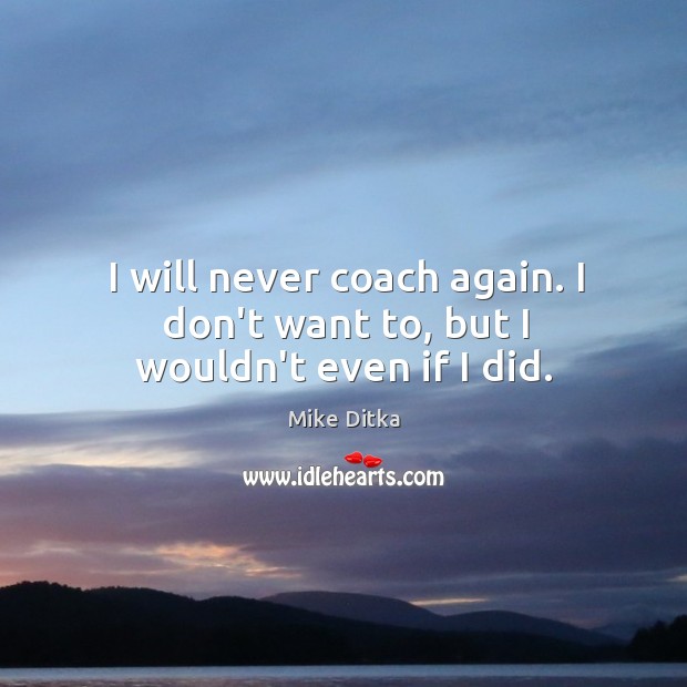 I will never coach again. I don’t want to, but I wouldn’t even if I did. Mike Ditka Picture Quote