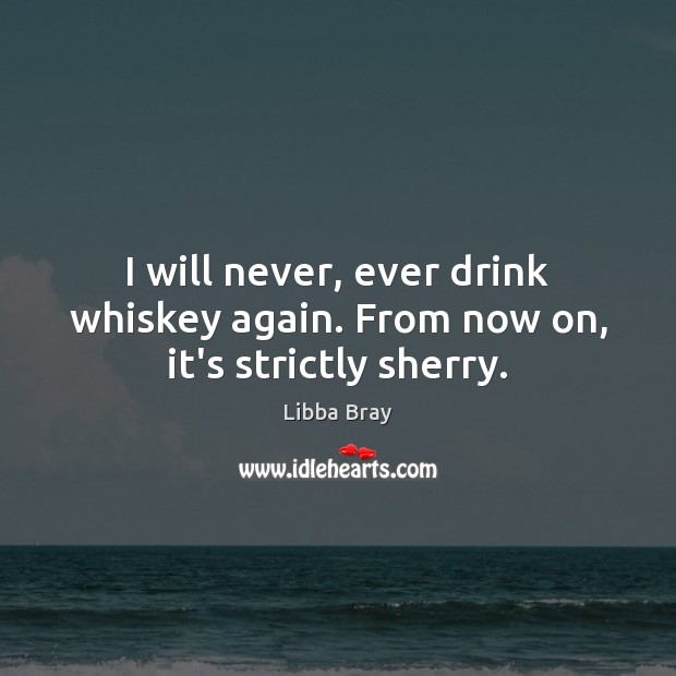 I will never, ever drink whiskey again. From now on, it’s strictly sherry. Libba Bray Picture Quote