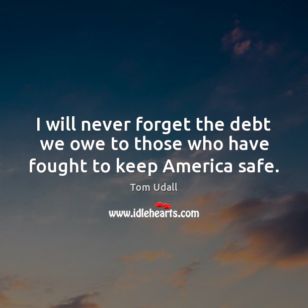 I will never forget the debt we owe to those who have fought to keep America safe. Tom Udall Picture Quote