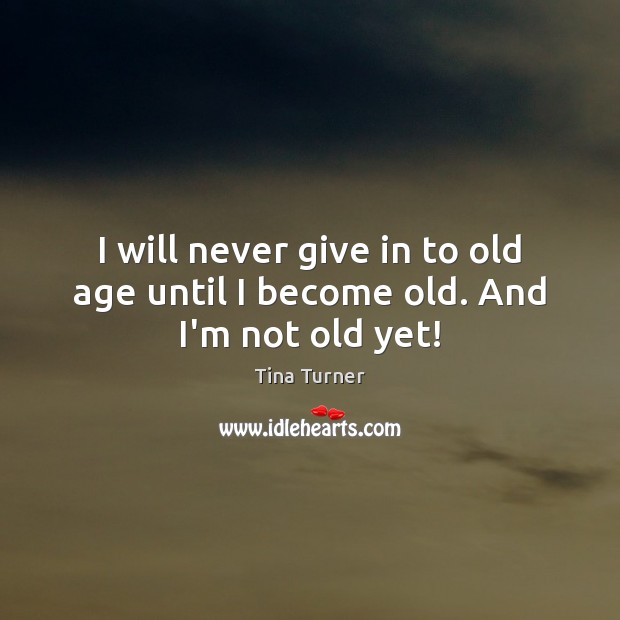 I will never give in to old age until I become old. And I’m not old yet! Tina Turner Picture Quote