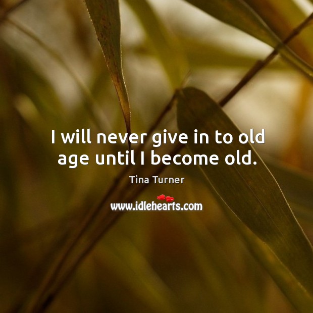 I will never give in to old age until I become old. Tina Turner Picture Quote