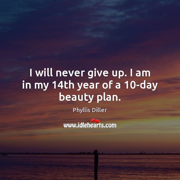 I will never give up. I am in my 14th year of a 10-day beauty plan. Phyllis Diller Picture Quote