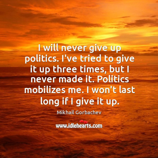 I will never give up politics. I’ve tried to give it up Mikhail Gorbachev Picture Quote