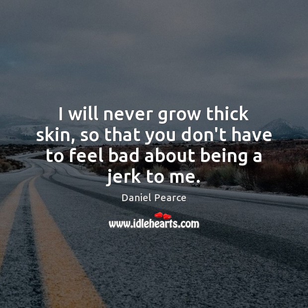 I will never grow thick skin, so that you don’t have to feel bad about being a jerk to me. Daniel Pearce Picture Quote