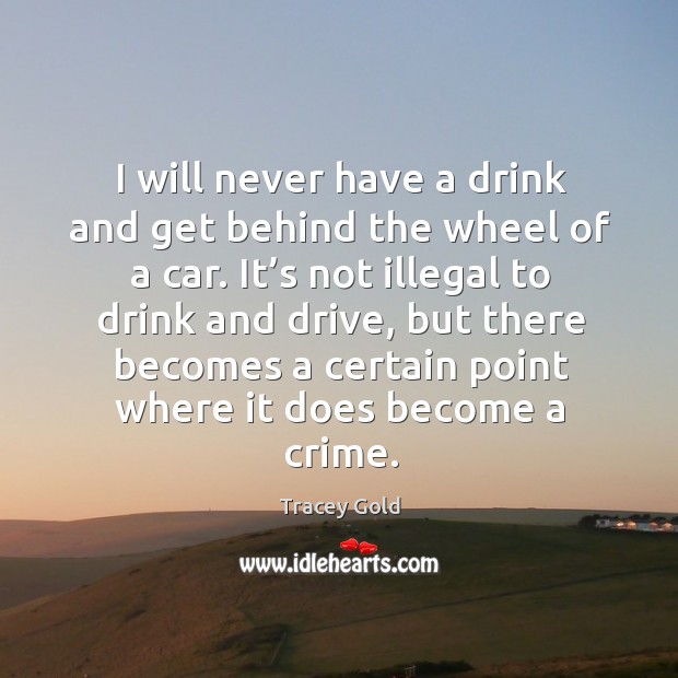 I will never have a drink and get behind the wheel of a car. It’s not illegal to drink and drive Tracey Gold Picture Quote