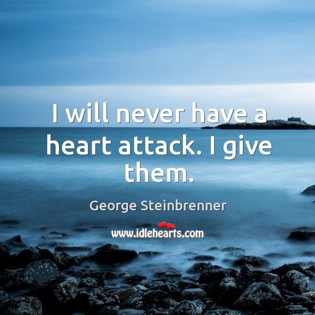 I will never have a heart attack. I give them. George Steinbrenner Picture Quote