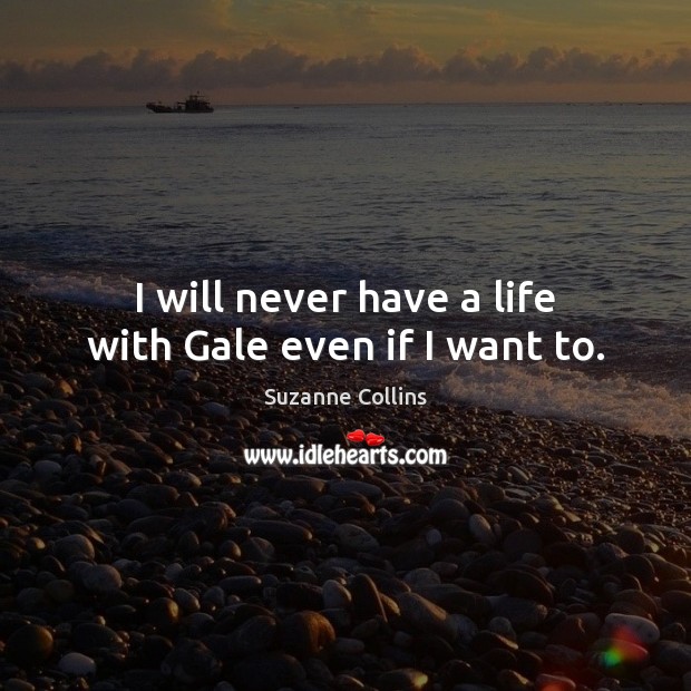 I will never have a life with Gale even if I want to. Suzanne Collins Picture Quote