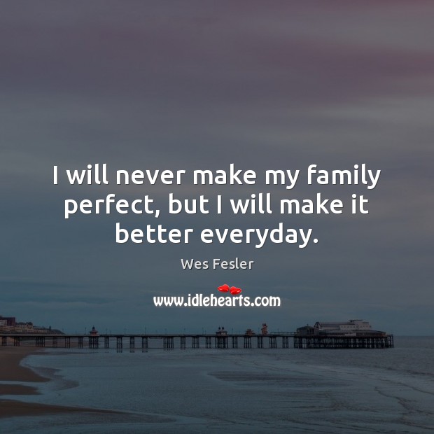 I will never make my family perfect, but I will make it better everyday. Wes Fesler Picture Quote