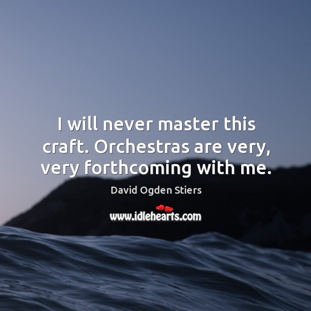 I will never master this craft. Orchestras are very, very forthcoming with me. Image