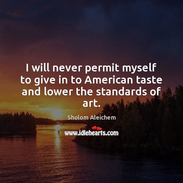 I will never permit myself to give in to American taste and lower the standards of art. Sholom Aleichem Picture Quote