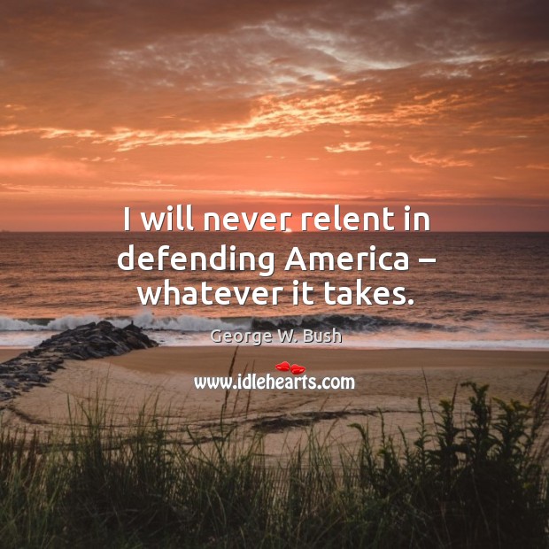 I will never relent in defending america – whatever it takes. George W. Bush Picture Quote