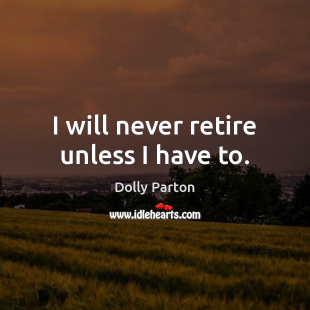 I will never retire unless I have to. Image