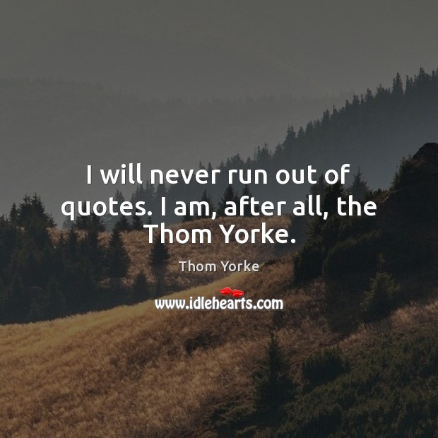 I will never run out of quotes. I am, after all, the Thom Yorke. Thom Yorke Picture Quote