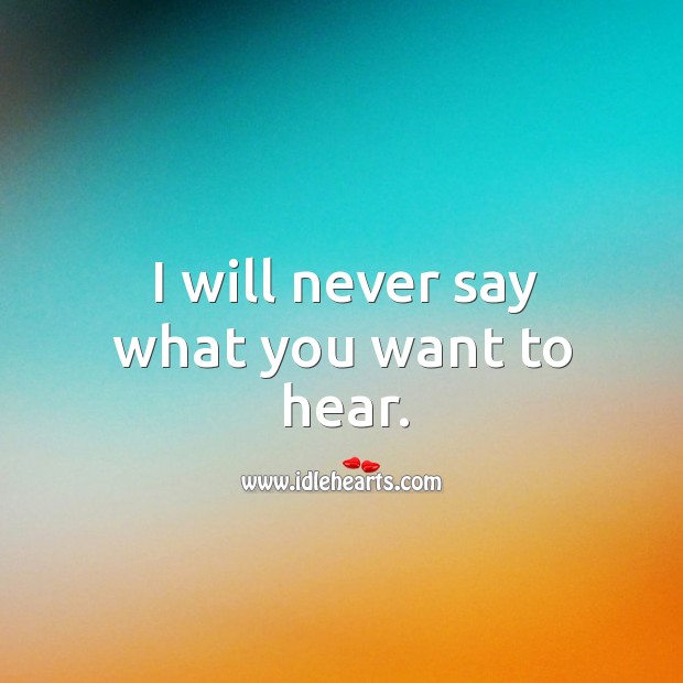 I will never say what you want to hear. Image